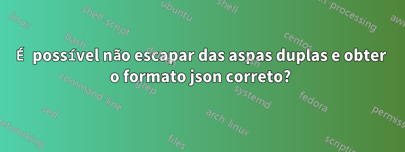 É possível não escapar das aspas duplas e obter o formato json correto?