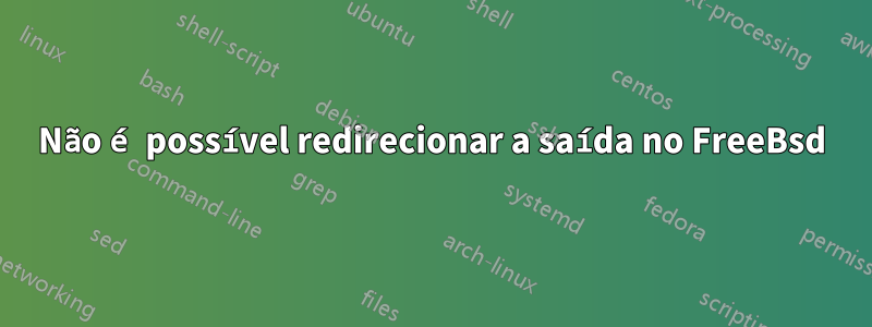 Não é possível redirecionar a saída no FreeBsd