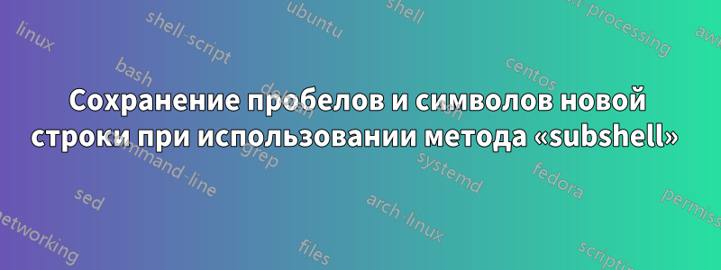 Сохранение пробелов и символов новой строки при использовании метода «subshell» 