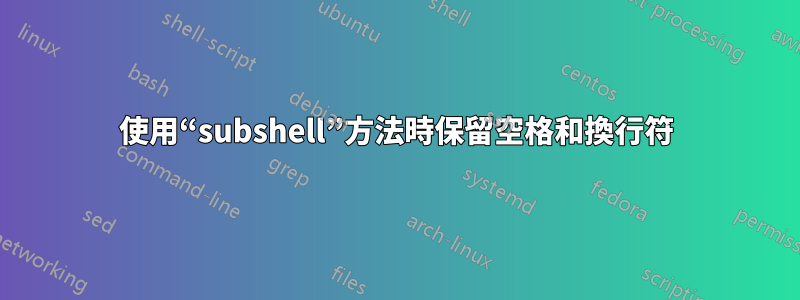 使用“subshel​​l”方法時保留空格和換行符