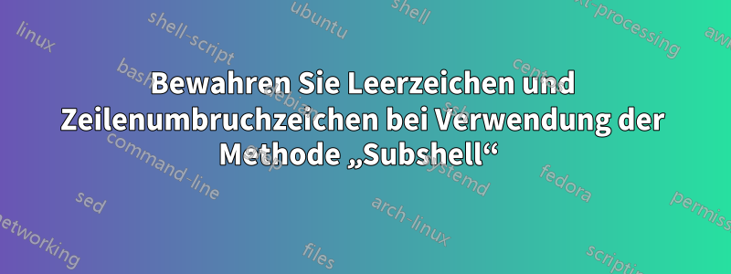 Bewahren Sie Leerzeichen und Zeilenumbruchzeichen bei Verwendung der Methode „Subshell“ 