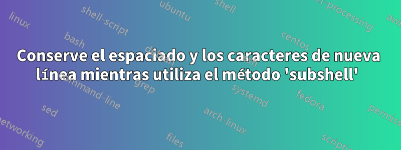 Conserve el espaciado y los caracteres de nueva línea mientras utiliza el método 'subshell' 