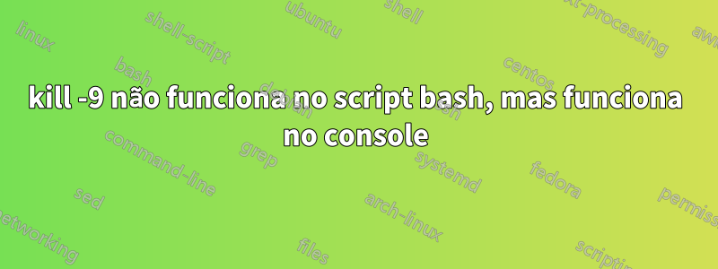 kill -9 não funciona no script bash, mas funciona no console