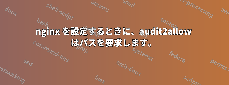 nginx を設定するときに、audit2allow はパスを要求します。