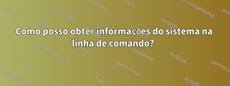 Como posso obter informações do sistema na linha de comando? 