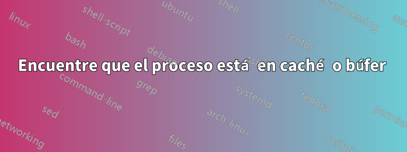 Encuentre que el proceso está en caché o búfer