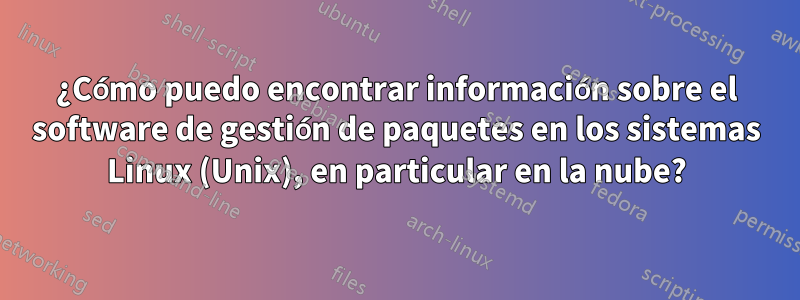 ¿Cómo puedo encontrar información sobre el software de gestión de paquetes en los sistemas Linux (Unix), en particular en la nube?