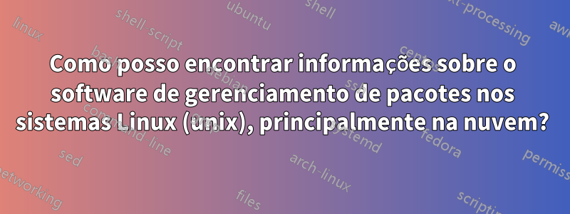 Como posso encontrar informações sobre o software de gerenciamento de pacotes nos sistemas Linux (unix), principalmente na nuvem?