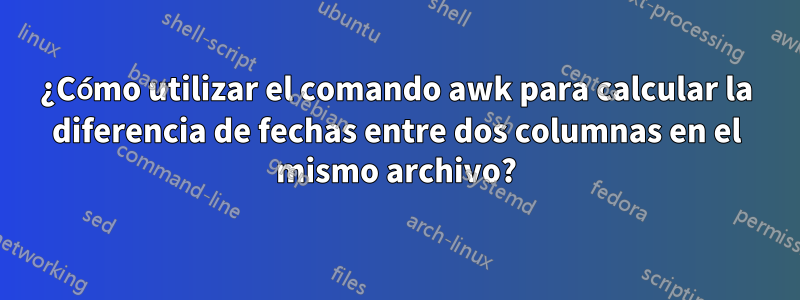 ¿Cómo utilizar el comando awk para calcular la diferencia de fechas entre dos columnas en el mismo archivo?