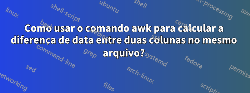 Como usar o comando awk para calcular a diferença de data entre duas colunas no mesmo arquivo?