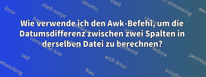 Wie verwende ich den Awk-Befehl, um die Datumsdifferenz zwischen zwei Spalten in derselben Datei zu berechnen?