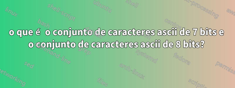 o que é o conjunto de caracteres ascii de 7 bits e o conjunto de caracteres ascii de 8 bits?