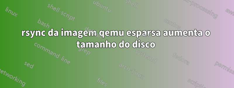 rsync da imagem qemu esparsa aumenta o tamanho do disco