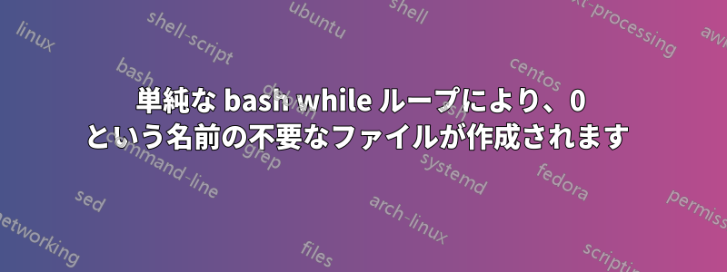 単純な bash while ループにより、0 という名前の不要なファイルが作成されます 