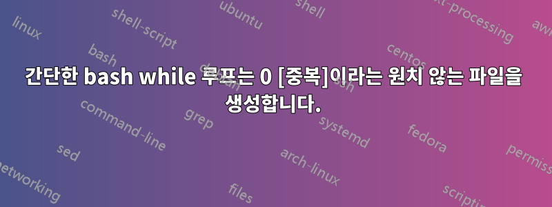 간단한 bash while 루프는 0 [중복]이라는 원치 않는 파일을 생성합니다.
