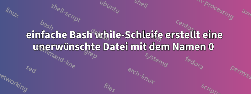 einfache Bash while-Schleife erstellt eine unerwünschte Datei mit dem Namen 0 