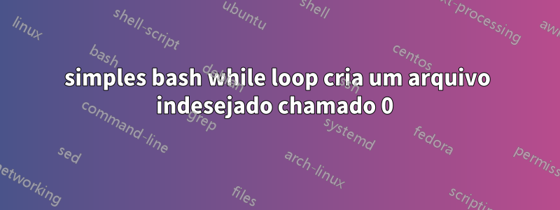simples bash while loop cria um arquivo indesejado chamado 0