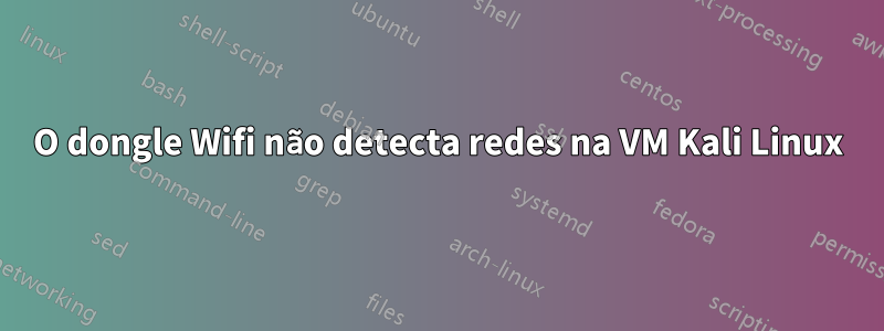 O dongle Wifi não detecta redes na VM Kali Linux