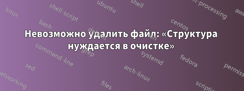 Невозможно удалить файл: «Структура нуждается в очистке»