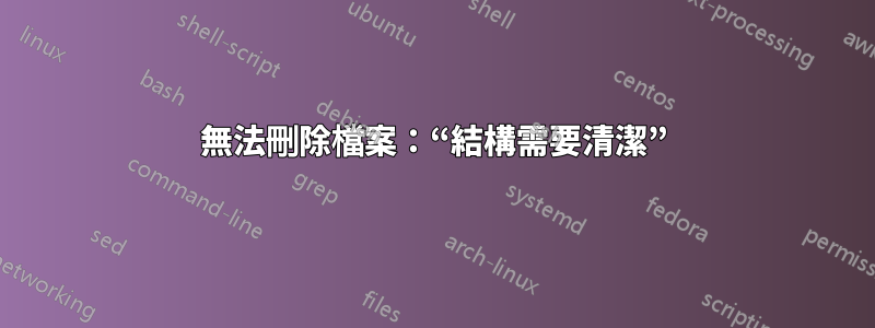 無法刪除檔案：“結構需要清潔”