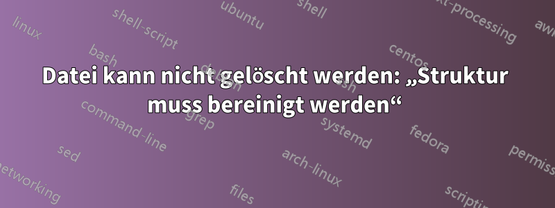 Datei kann nicht gelöscht werden: „Struktur muss bereinigt werden“