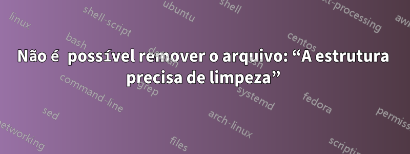 Não é possível remover o arquivo: “A estrutura precisa de limpeza”