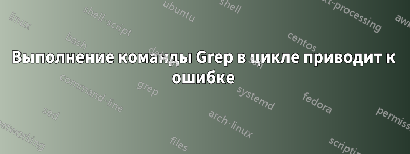 Выполнение команды Grep в цикле приводит к ошибке