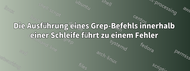 Die Ausführung eines Grep-Befehls innerhalb einer Schleife führt zu einem Fehler