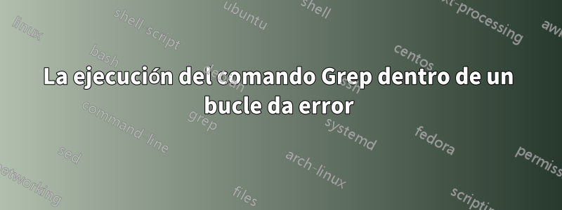 La ejecución del comando Grep dentro de un bucle da error