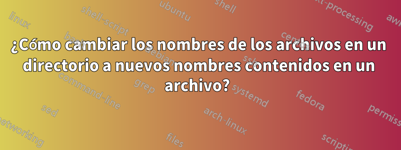 ¿Cómo cambiar los nombres de los archivos en un directorio a nuevos nombres contenidos en un archivo? 