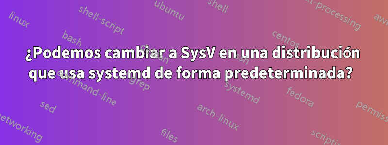 ¿Podemos cambiar a SysV en una distribución que usa systemd de forma predeterminada? 