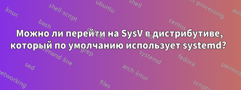 Можно ли перейти на SysV в дистрибутиве, который по умолчанию использует systemd? 