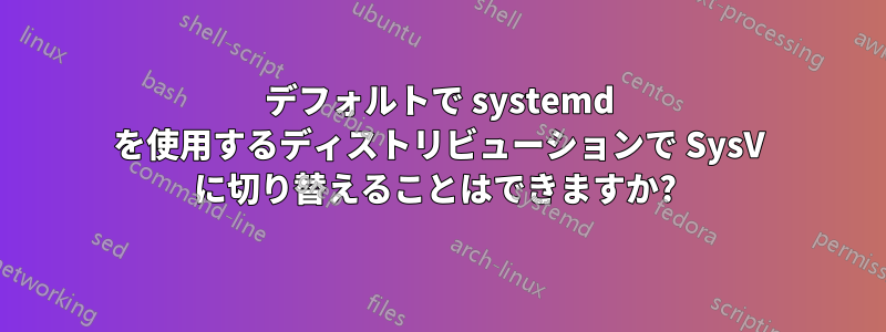 デフォルトで systemd を使用するディストリビューションで SysV に切り替えることはできますか? 
