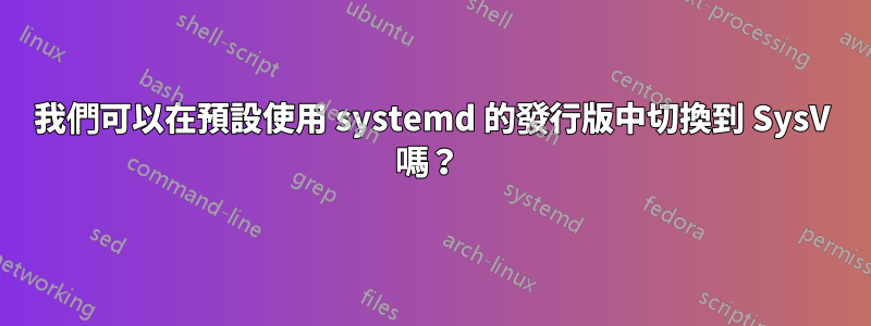 我們可以在預設使用 systemd 的發行版中切換到 SysV 嗎?