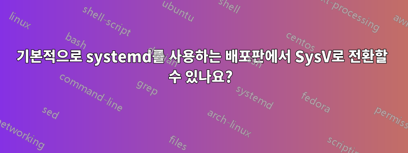기본적으로 systemd를 사용하는 배포판에서 SysV로 전환할 수 있나요? 
