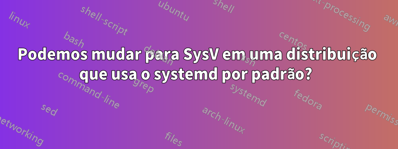 Podemos mudar para SysV em uma distribuição que usa o systemd por padrão?
