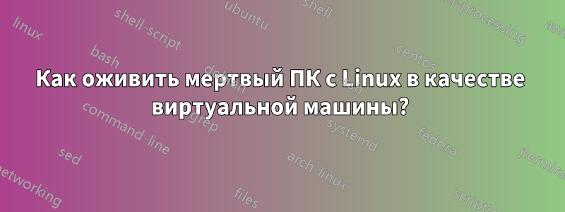 Как оживить мертвый ПК с Linux в качестве виртуальной машины?