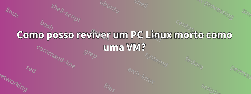 Como posso reviver um PC Linux morto como uma VM?