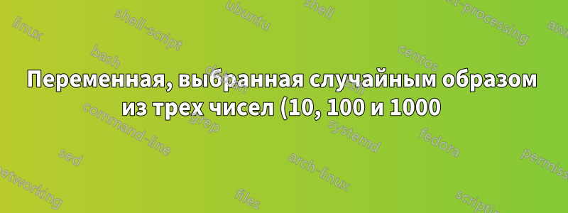 Переменная, выбранная случайным образом из трех чисел (10, 100 и 1000)