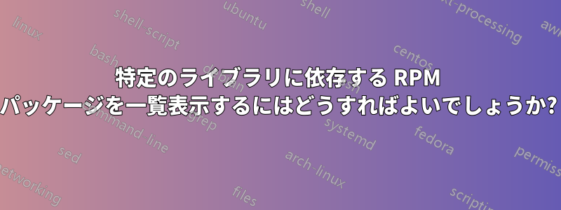 特定のライブラリに依存する RPM パッケージを一覧表示するにはどうすればよいでしょうか?