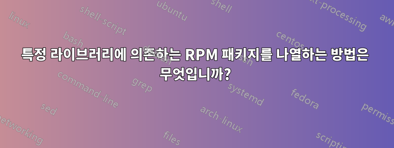 특정 라이브러리에 의존하는 RPM 패키지를 나열하는 방법은 무엇입니까?