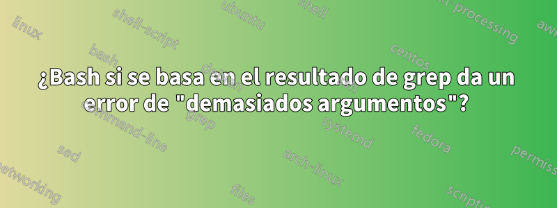 ¿Bash si se basa en el resultado de grep da un error de "demasiados argumentos"?