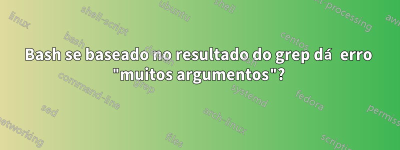 Bash se baseado no resultado do grep dá erro "muitos argumentos"?