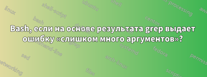 Bash, если на основе результата grep выдает ошибку «слишком много аргументов»?