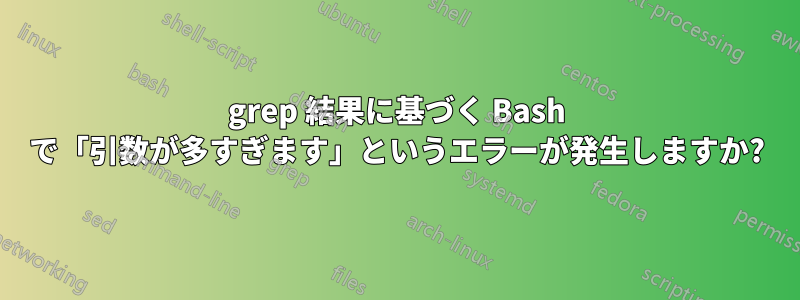 grep 結果に基づく Bash で「引数が多すぎます」というエラーが発生しますか?