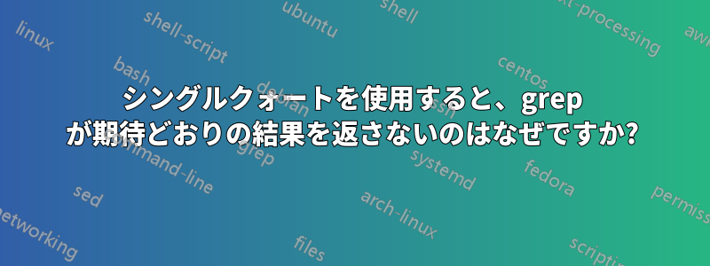 シングルクォートを使用すると、grep が期待どおりの結果を返さないのはなぜですか?