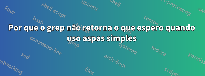 Por que o grep não retorna o que espero quando uso aspas simples