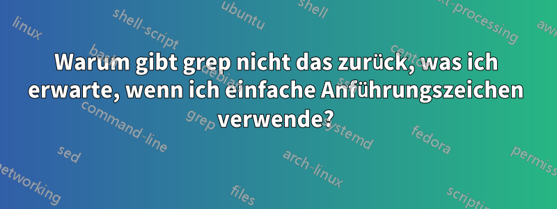 Warum gibt grep nicht das zurück, was ich erwarte, wenn ich einfache Anführungszeichen verwende?