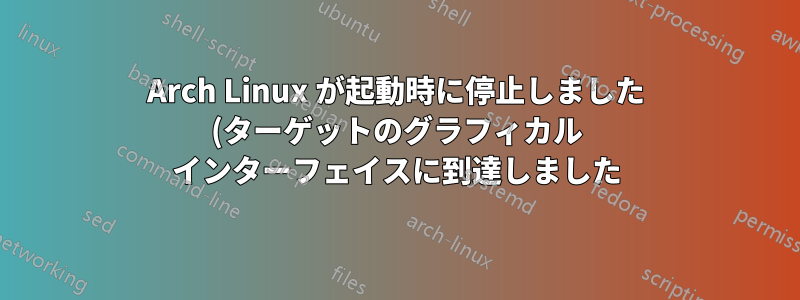 Arch Linux が起動時に停止しました (ターゲットのグラフィカル インターフェイスに到達しました)