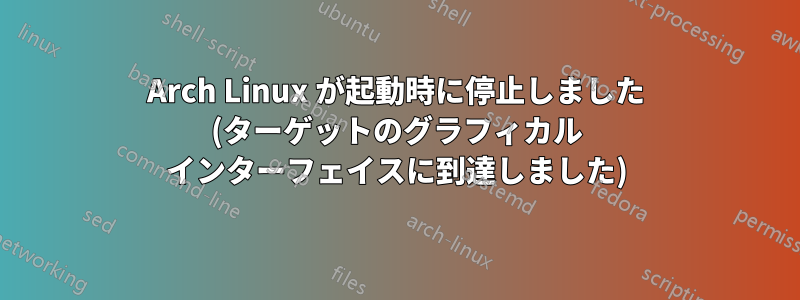 Arch Linux が起動時に停止しました (ターゲットのグラフィカル インターフェイスに到達しました)